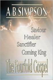 The Fourfold Gospel: Christ Our Saviour, Sanctifier, Healer and Coming Lord
