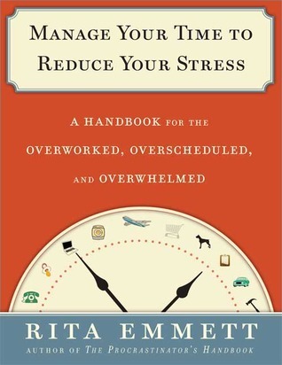 Manage Your Time to Reduce Your Stress: A Handbook for the Overworked, Overscheduled, and Overwhelmed