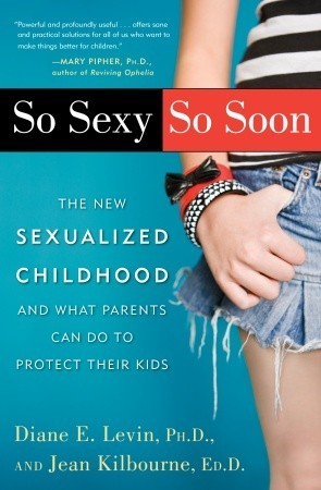 So Sexy So Soon: The New Sexualized Childhood, and What Parents Can Do to Protect Their Kids