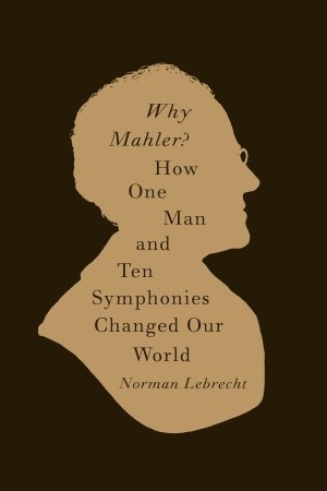 Why Mahler?: How One Man and Ten Symphonies Changed Our World