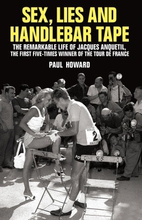 Sex, Lies and Handlebar Tape: The Remarkable Life of Jacques Anquetil, the First Five-Times Winner of the Tour de France