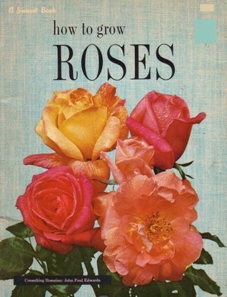 How to Grow Roses: A Sunset Book by John Paul Edwards | Goodreads