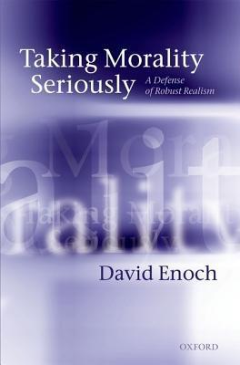 Taking Morality Seriously: A Defense of Robust Realism by David Enoch ...