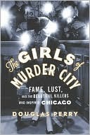 The Girls of Murder City: Fame, Lust, and the Beautiful Killers who Inspired Chicago