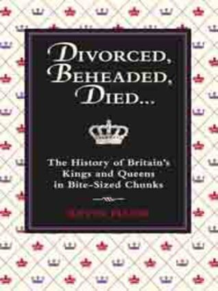 Divorced, Beheaded, Died: The History of Britain's Kings and Queens in Bite-Sized Chunks