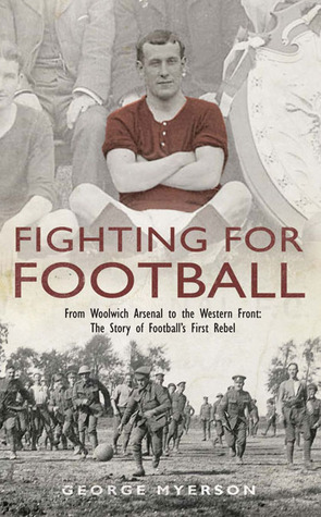 George Myerson Fighting for Football: From Woolwich Arsenal to the Western Front - The ...