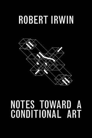 Notes toward a Conditional Art by Robert Irwin | Goodreads