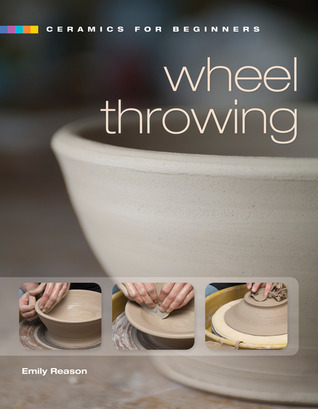 Ceramics for Beginners: Wheel Throwing by Emily Reason | Goodreads