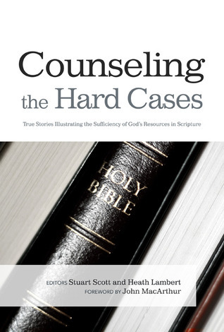 Counseling the Hard Cases: True Stories Illustrating the Sufficiency of God’s Resources in Scripture