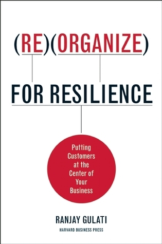 Reorganize for Resilience: Putting Customers at the Center of Your Business by Ranjay Gulati | Goodreads