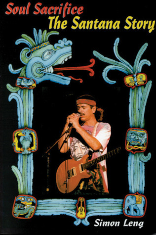 Soul Sacrifice: The Santana Story by Simon Leng Goodreads