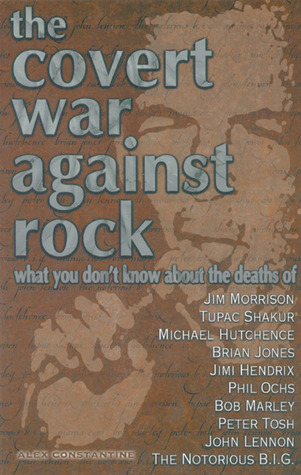 The Covert War Against Rock: What You Don't Know About the Deaths of Jim Morrison, Tupac Shakur, Michael Hutchence, Brian Jones, Jimi Hendrix, Phil Ochs, Bob Marley, Peter Tosh, John Lennon, The Notorious B.I.G