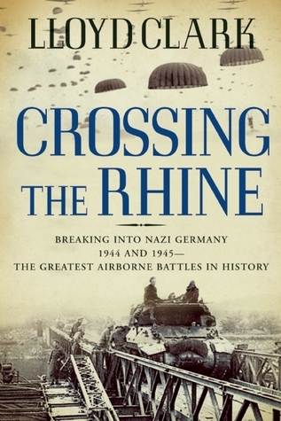 Crossing the Rhine: Breaking into Nazi Germany 1944 and 1945 The Greatest Airborne Battles in History