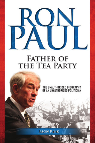 Ron Paul: Father of the Tea Party by Jason Rink | Goodreads