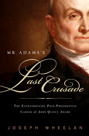 Mr. Adams's Last Crusade: John Quincy Adams's Extraordinary Post-Presidential Life in Congress