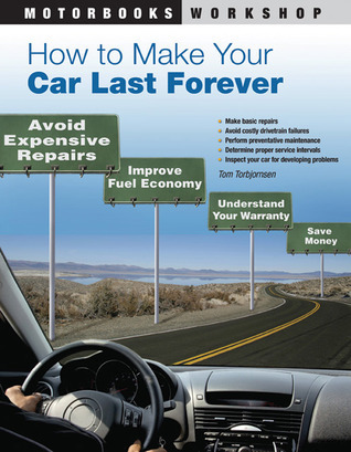 How to Make Your Car Last Forever: Avoid Expensive Repairs, Improve Fuel Economy, Understand Your Warranty, Save Money