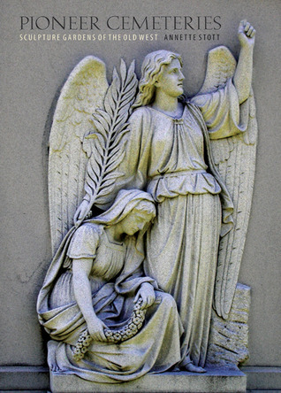 Pioneer Cemeteries: Sculpture Gardens of the Old West by Annette Stott ...