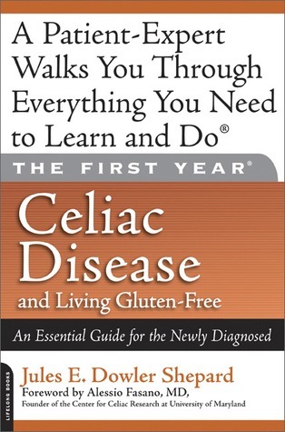 The First Year: Celiac Disease And Living Gluten-Free: Celiac Disease and Living Gluten-Free: An Essential Guide for the Newly Diagnosed