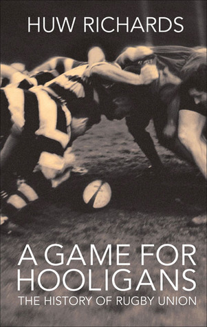 A Game for Hooligans: The History of Rugby Union by Huw