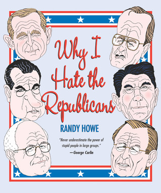 Why I Hate the Republicans by Randy Howe | Goodreads