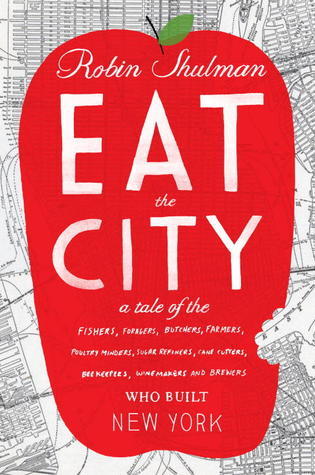 Eat the City: A Tale of the Fishers, Foragers, Butchers, Farmers, Poultry Minders, Sugar Refiners, Cane Cutters, Beekeepers, Winemakers, and Brewers Who Built New York