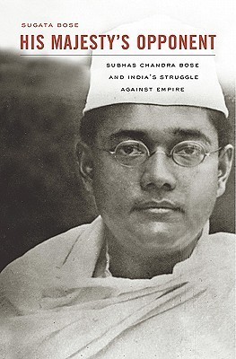 His Majesty’s Opponent: Subhas Chandra Bose and India’s Struggle against Empire cover