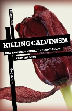 Killing Calvinism: How to Destroy a Perfectly Good Theology from the Inside