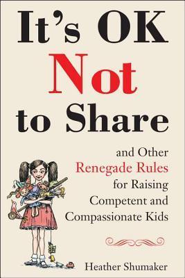 It's OK Not to Share and Other Renegade Rules for Raising Competent and Compassionate Kids