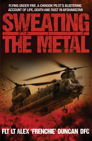 Sweating the Metal: Flying Under Fire. A Chinook Pilot's Blistering Account of Life, Death and Dust in Afghanistan