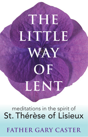 The Little Way of Lent: Meditations in the Spirit of St. Thérèse of Lisieux