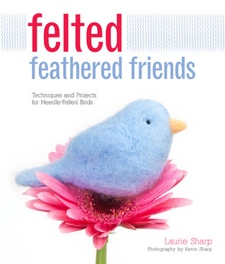 Felted Feathered Friends: Techniques and Projects for Needle-Felted Birds