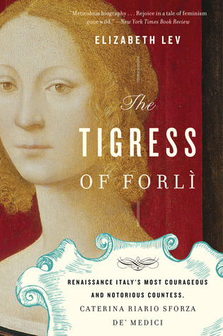 The Tigress Of Forli: Renaissance Italy's Most Courageous and Notorious Countess, Caterina Riario Sforza de' Medici