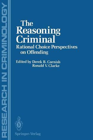 The Reasoning Criminal: Rational Choice Perspectives on Offending by ...