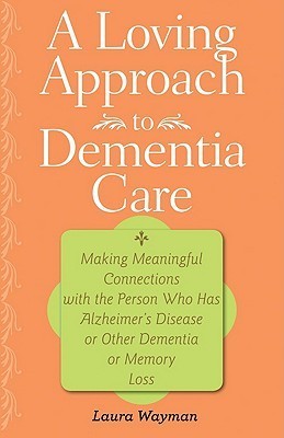 A Loving Approach to Dementia Care: Making Meaningful Connections with the Person Who Has Alzheimer's Disease or Other Dementia or Memory Loss