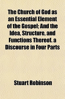 The Church of God as an Essential Element of the Gospel; And the Idea, Structure, and Functions Thereof. a Discourse in Four Parts