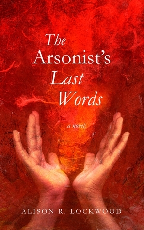 The Arsonist's Last Words by Alison R. Lockwood | Goodreads