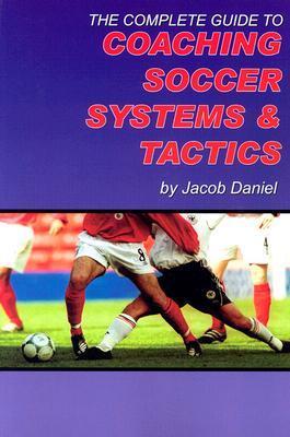 The Complete Guide to Coaching Soccer Systems and Tactics