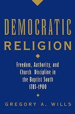 Democratic Religion: Freedom, Authority, and Church Discipline in the Baptist South, 1785-1900