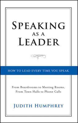 Speaking As a Leader: How to Lead Every Time You Speak...From Board Rooms to Meeting Rooms, From Town Halls to Phone Calls