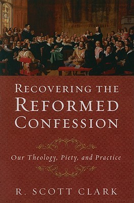 Recovering the Reformed Confession: Our Theology, Piety, and Practice