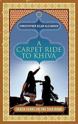 A Carpet Ride to Khiva: Seven Years on the Silk Road