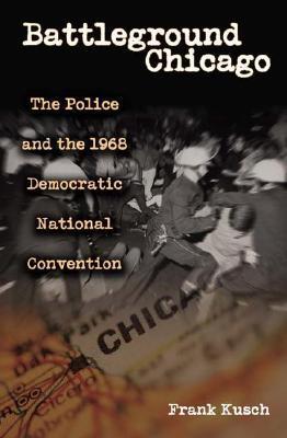 Battleground Chicago: The Police and the 1968 Democratic National ...