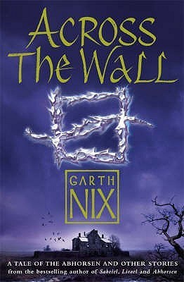 Across The Wall: A Tale Of The Abhorsen And Other Stories (The Old Kingdom, #3.5)