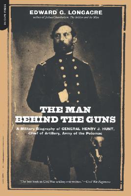 The Man Behind The Guns: A Military Biography Of General Henry J. Hunt, Commander Of Artillery, Army Of The Potomac