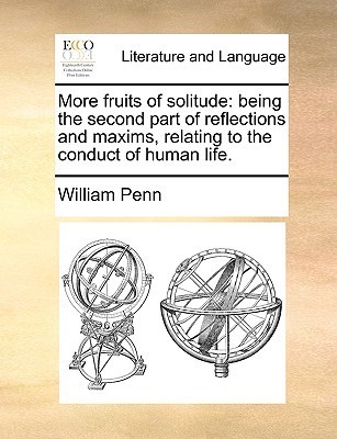 More Fruits of Solitude: Being the Second Part of Reflections and Maxims Relating to the Conduct of Human Life.