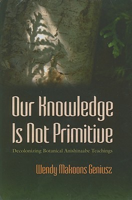 Our Knowledge Is Not Primitive: Decolonizing Botanical Anishinaabe Teachings (The Iroquois and Their Neighbors)