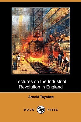 Lectures on the Industrial Revolution in England by Arnold J. Toynbee ...