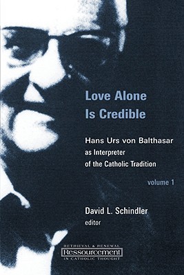 Love Alone Is Credible: Hans Urs von Balthasar as Interpreter of the ...