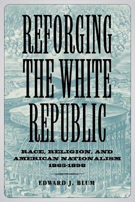 Reforging the White Republic: Race, Religion, and American Nationalism, 1865–1898
