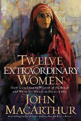 Twelve Extraordinary Women : How God Shaped Women of the Bible and What He Wants to Do With You